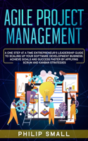 Agile Project Management: A One Step at a Time Entrepreneur's Leadership Guide to Scaling Up Your Software Development Business: Achieve Goals and Success Faster by Applying 