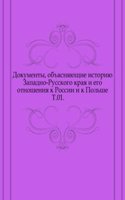 Dokumenty, obyasnyayuschie istoriyu Zapadno-Russkogo kraya i ego otnosheniya k Rossii i k Polshe