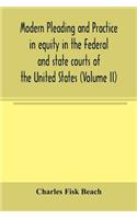 Modern pleading and practice in equity in the Federal and state courts of the United States, with Particular Reference to the federal practice, Including Numerous forms and Precedents. (Volume II)