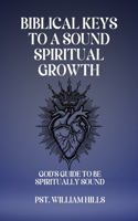 Biblical keys To A Sound Spiritual Growth: God's Guide To Be Spiritually Sound