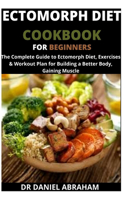 Ectomorph Diet Cookbook for Beginners: The complete guide to ectomorph diet, exercises and workout plan for building a better body. Gaining muscle