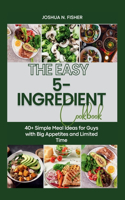 EASY 5-INGREDIENT COOKBOOK: 40+ Simple Meal Ideas for Guys with Big Appetites and Limited Time