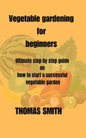 Vegetable Gardening for Beginners: Ultimate step by step guide on how to start a successful vegetable garden