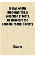 Essays on the Kindergarten, a Selection of Lects. Read Before the London Froebel Society