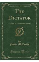 The Dictator: A Novel of Politics and Society (Classic Reprint)