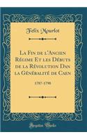 La Fin de l'Ancien RÃ©gime Et Les DÃ©buts de la RÃ©volution Dan La GÃ©nÃ©ralitÃ© de Caen: 1787-1790 (Classic Reprint): 1787-1790 (Classic Reprint)