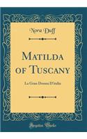 Matilda of Tuscany: La Gran Donna d'Italia (Classic Reprint): La Gran Donna d'Italia (Classic Reprint)