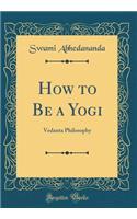 How to Be a Yogi: Vedanta Philosophy (Classic Reprint)