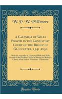 A Calendar of Wills Proved in the Consistory Court of the Bishop of Gloucester, 1541-1650: With an Appendix of Dispersed Wills and Wills Proved in the Peculiar Courts of Bibury and Bishop's Cleeve; With Indices Nominum Et Locorum (Classic Reprint)