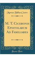 M. T. Ciceronis Epistolarum Ad Familiares (Classic Reprint)