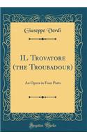 IL Trovatore (the Troubadour): An Opera in Four Parts (Classic Reprint)
