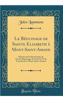 Le BÃ©guinage de Sainte Elisabeth Ã? Mont-Saint-Amand: Histoire de la Destruction Du Grand-BÃ©guinage de Gand Et de Sa Translation Ã? Mont-Saint-Amand (Classic Reprint)