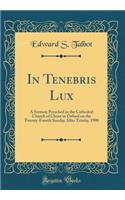 In Tenebris Lux: A Sermon Preached in the Cathedral Church of Christ in Oxford on the Twenty-Fourth Sunday After Trinity, 1900 (Classic Reprint)