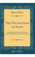 The Foundations of Faith: Considered in Eight Sermons, Preached Before the University of Oxford, in the Year M. DCCC. LXXIX, at the Lecture Founded by John Bampton M.A. Canon of Salisbury (Classic Reprint): Considered in Eight Sermons, Preached Before the University of Oxford, in the Year M. DCCC. LXXIX, at the Lecture Founded by John Bampton M.A. Canon