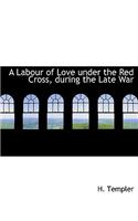 A Labour of Love Under the Red Cross, During the Late War