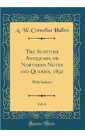 The Scottish Antiquary, or Northern Notes and Queries, 1892, Vol. 6: With Indexes (Classic Reprint)
