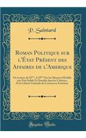 Roman Politique Sur l'Ã?tat PrÃ©sent Des Affaires de l'Amerique: Ou Lettres de M***, a M*** Sur Les Moyens d'Ã?tablir Une Paix Solide Et Durable Dans Les Colonies, Et La LibertÃ© GÃ©nÃ©rale Du Commerce ExtÃ©rieur (Classic Reprint): Ou Lettres de M***, a M*** Sur Les Moyens d'Ã?tablir Une Paix Solide Et Durable Dans Les Colonies, Et La LibertÃ© GÃ©nÃ©rale Du Commerce ExtÃ©rieur 