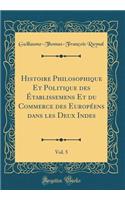 Histoire Philosophique Et Politique des Établissemens Et du Commerce des Européens dans les Deux Indes, Vol. 5 (Classic Reprint)