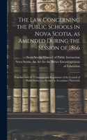 The Law Concerning the Public Schools in Nova Scotia, as Amended During the Session of 1866 [microform]: Together With the Comments and Regulations of the Council of Public Instruction Revised in Accordance Therewith