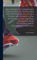 Diccionario de Aztequismos, ó sea catalo de las palabras del idioma mahuatl, azteca ó mexicano, introducidas al idioma castellano bajo diversas formas (contribución al diccionario nacional
