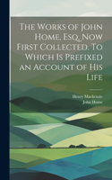 Works of John Home, esq. Now First Collected. To Which is Prefixed an Account of his Life