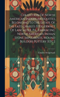 Collection Of North American Indian Antiquities Belonging To The Estate Of The Late Charles Steigerwalt Of Lancaster, Pa., Embracing North American Indian Stone Implements, Mound Builders Pottery [etc.]