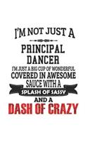 I'm Not Just A Principal Dancer I'm Just A Big Cup Of Wonderful Covered In Awesome Sauce With A Splash Of Sassy And A Dash Of Crazy: Notebook: Creative Principal Dancer Notebook, Journal Gift, Diary, Doodle Gift or Notebook 6 x 9 Compact Size- 109 Blank