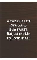 A Takes A Lot Of Truth To Gain Trust, But Just One Lie, To Lose It All: Daily Success, Motivation and Everyday Inspiration For Your Best Year Ever, 365 days to more Happiness Motivational Year Long Journal / Daily Notebo