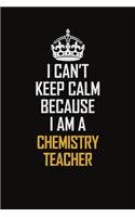 I Can't Keep Calm Because I Am A Chemistry Teacher