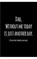 Dad, without me today is just another day you're welcome