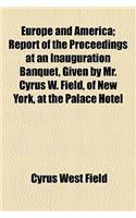 Europe and America; Report of the Proceedings at an Inauguration Banquet, Given by Mr. Cyrus W. Field, of New York, at the Palace Hotel