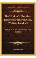 Works Of The Most Reverend Father In God, William Laud V5: History Of His Chancellorship (1853)