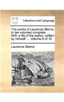 The Works of Laurence Sterne. in Ten Volumes Complete. ... with a Life of the Author, Written by Himself. ... Volume 6 of 10