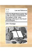 Unto the Right Honourable, the Lords of Council and Session, the Petition of Mr. John Vicarage Attorney in the Court of Exchequer, ...