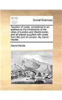 Taxation of Coals, Considered in an Address to the Inhabitants of the Cities of London and Westminster, and All Places Supplied with Coals from the Port of London. by David Hardie.