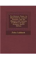 Pre-Historic Times: As Illustrated by Ancient Remains, and the Manners and Customs of Modern Savages: As Illustrated by Ancient Remains, and the Manners and Customs of Modern Savages