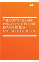 The Doctrines and Practices of Popery Examined in a Course of Lectures
