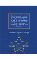 Great Captains; A Course of Six Lectures Showing the Influence on the Art of War of the Campaigns of Alexander, Hannibal, Caesar, Gustavus Adolphus, Frederick, and Napoleon - War College Series