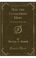 Hail the Conquering Hero: A Comedy in Three Acts (Classic Reprint)