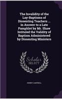 The Invalidity of the Lay-Baptisms of Dissenting Teachers ... in Answer to a Late Pamphlet by Mr. Shaw Intituled the Validity of Baptism Administered by Dissenting Ministers