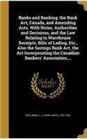Banks and Banking; The Bank ACT, Canada, and Amending Acts, with Notes, Authorities and Decisions, and the Law Relating to Warehouse Receipts, Bills of Lading, Etc., Also the Savings Bank ACT, the ACT Incorporating the Canadian Bankers' Association