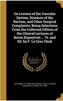 On Lesions of the Vascular System, Diseases of the Rectum, and Other Surgical Complaints, Being Selections From the Collected Edition of the Clinical Lectures of Baron Dupuytren ... Tr. and Ed. by F. Le Gros Clark