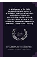 Vindication of the Right Reverend the Lord Bishop of Winchester Against the Malicious Aspersions of Those who Uncharitably Ascribe the Book Intituled A Plain Account of the Nature and end of the Sacrament of the Lord's Supper to his Lordship