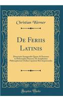 de Feriis Latinis: Dissertatio Inauguralis Quam Ad Summos in Philosophia Honores AB Amplissimo Philosophorum Ordine Lipsiensi Rite Impetrandos (Classic Reprint)