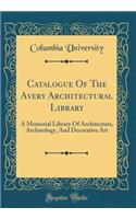 Catalogue of the Avery Architectural Library: A Memorial Library of Architecture, Archæology, and Decorative Art (Classic Reprint)