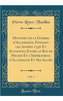 Histoire de la Guerre d'Allemagne, Pendant Les AnnÃ©es 1756 Et Suivantes, Entre Le Roi de Prusse Et l'ImpÃ©ratrice d'Allemagne Et Ses AlliÃ©s, Vol. 1 (Classic Reprint)