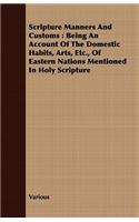 Scripture Manners And Customs: Being An Account Of The Domestic Habits, Arts, Etc., Of Eastern Nations Mentioned In Holy Scripture