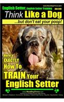 English Setter, English Setter Training AAA AKC - Think Like a Dog, But Don't Eat Your Poop!: English Setter Breed Expert Training - Here's EXACTLY How to Train Your English Setter(English Setter, English Setter Training AAA Akc)