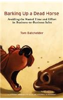 Barking Up a Dead Horse: Avoiding the Wasted Time and Effort in Business-To-Business Sales: Avoiding the Wasted Time and Effort in Business-To-Business Sales