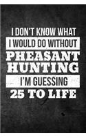I Don't Know What I Would Do Without Pheasant Hunting I'm Guessing 25 To Life